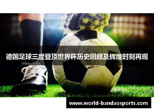 德国足球三度登顶世界杯历史回顾及辉煌时刻再现