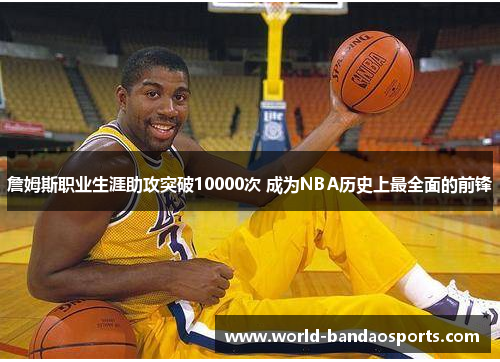 詹姆斯职业生涯助攻突破10000次 成为NBA历史上最全面的前锋