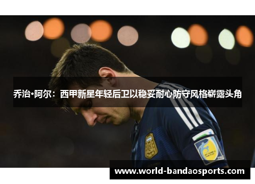 乔治·阿尔：西甲新星年轻后卫以稳妥耐心防守风格崭露头角