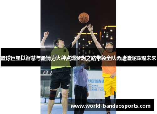 篮球巨星以智慧与激情为火种点燃梦想之路带领全队勇敢追逐辉煌未来