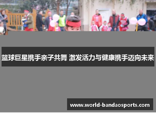 篮球巨星携手亲子共舞 激发活力与健康携手迈向未来