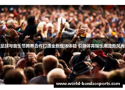 足球与音乐节跨界合作打造全新现场体验 引领体育娱乐潮流新风尚
