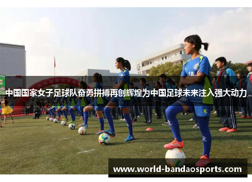 中国国家女子足球队奋勇拼搏再创辉煌为中国足球未来注入强大动力