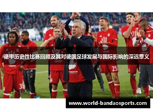 德甲历史性比赛回顾及其对德国足球发展与国际影响的深远意义