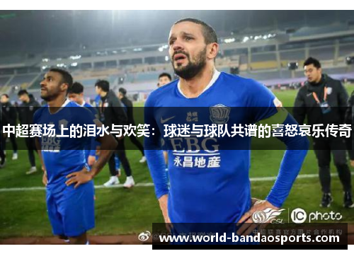 中超赛场上的泪水与欢笑：球迷与球队共谱的喜怒哀乐传奇