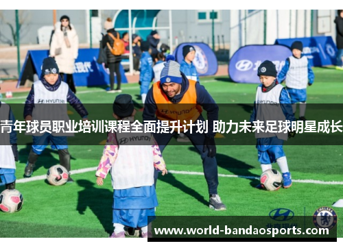 青年球员职业培训课程全面提升计划 助力未来足球明星成长