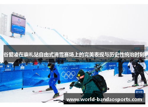 谷爱凌在崇礼站自由式滑雪赛场上的完美表现与历史性统治时刻