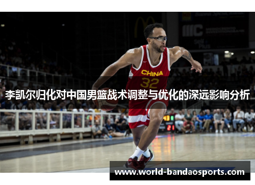 李凯尔归化对中国男篮战术调整与优化的深远影响分析
