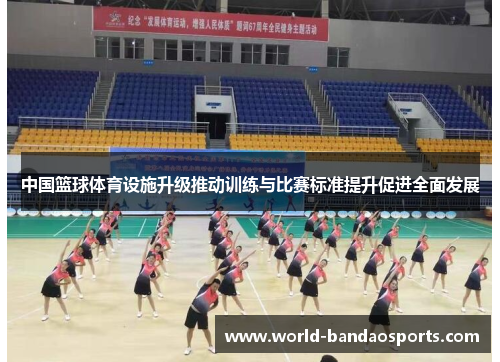 中国篮球体育设施升级推动训练与比赛标准提升促进全面发展