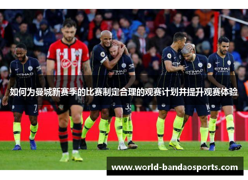如何为曼城新赛季的比赛制定合理的观赛计划并提升观赛体验