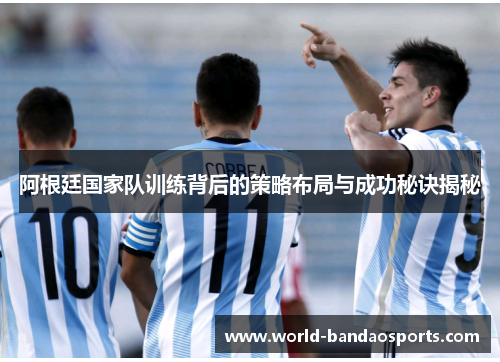 阿根廷国家队训练背后的策略布局与成功秘诀揭秘
