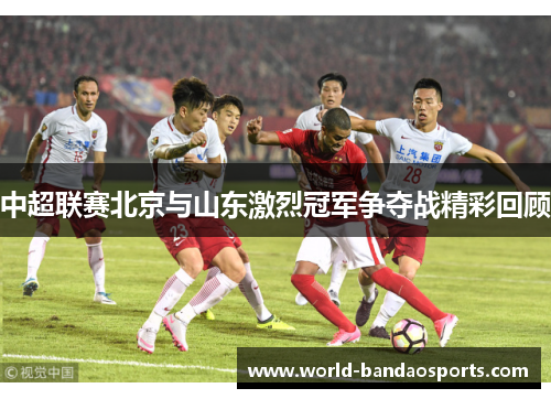 中超联赛北京与山东激烈冠军争夺战精彩回顾