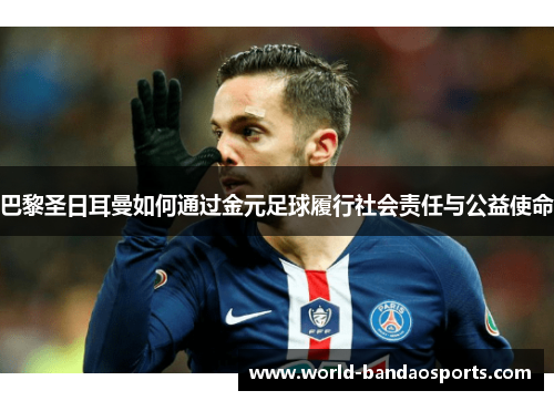 巴黎圣日耳曼如何通过金元足球履行社会责任与公益使命
