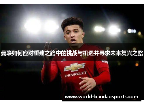 曼联如何应对重建之路中的挑战与机遇并寻求未来复兴之路