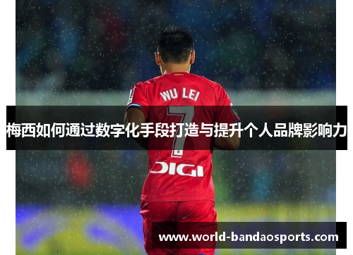 梅西如何通过数字化手段打造与提升个人品牌影响力