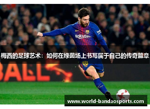 梅西的足球艺术：如何在绿茵场上书写属于自己的传奇篇章
