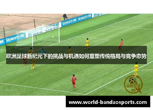 欧洲足球新纪元下的挑战与机遇如何重塑传统格局与竞争态势