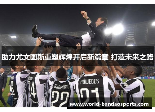 助力尤文图斯重塑辉煌开启新篇章 打造未来之路