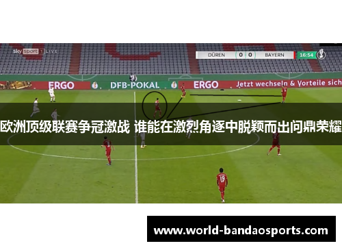 欧洲顶级联赛争冠激战 谁能在激烈角逐中脱颖而出问鼎荣耀