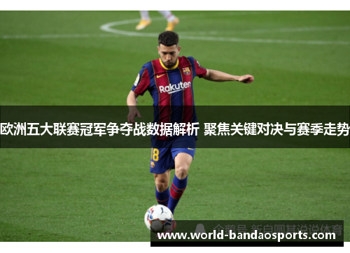 欧洲五大联赛冠军争夺战数据解析 聚焦关键对决与赛季走势