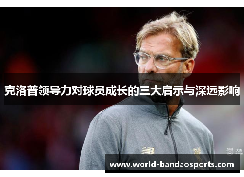 克洛普领导力对球员成长的三大启示与深远影响
