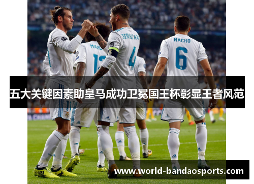 五大关键因素助皇马成功卫冕国王杯彰显王者风范