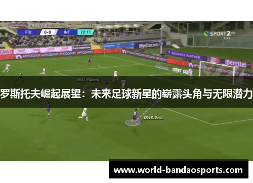 罗斯托夫崛起展望：未来足球新星的崭露头角与无限潜力