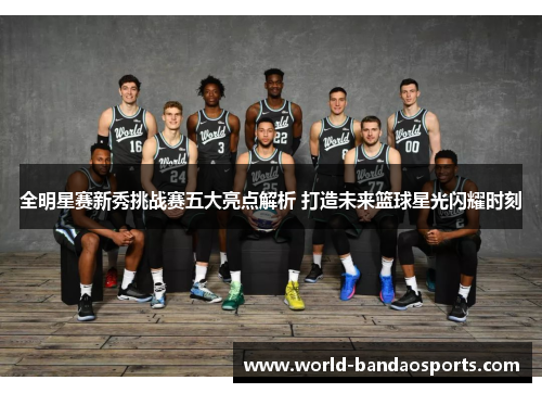 全明星赛新秀挑战赛五大亮点解析 打造未来篮球星光闪耀时刻