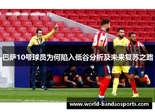 巴萨10号球员为何陷入低谷分析及未来复苏之路