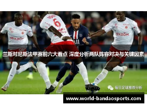 兰斯对尼斯法甲赛前六大看点 深度分析两队阵容对决与关键因素