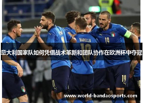 意大利国家队如何凭借战术革新和团队协作在欧洲杯中夺冠