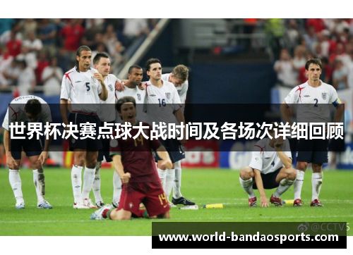 世界杯决赛点球大战时间及各场次详细回顾
