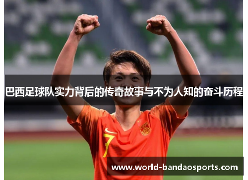 巴西足球队实力背后的传奇故事与不为人知的奋斗历程